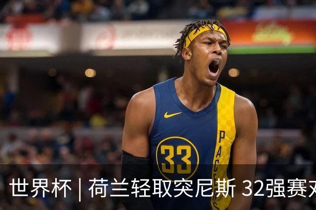 世界杯 | 荷兰轻取突尼斯 32强赛对阵摩洛哥