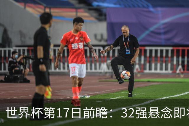 世界杯第17日前瞻：32强悬念即将全部揭晓 39岁超巨争创神迹