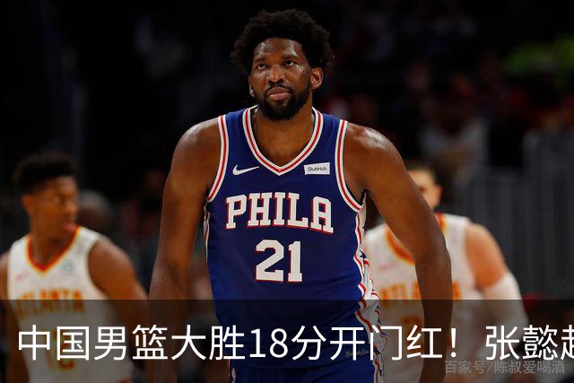 中国男篮大胜18分开门红！张懿赵杰23分3板6助2断，被誉为4字外援