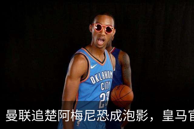 曼联追楚阿梅尼恐成泡影，皇马官宣不签恩佐！拉爵必须避免重蹈德容覆辙