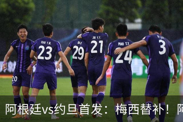 阿根廷vs约旦首发：梅西替补！阿尔瓦雷斯搭档劳塔罗，帕斯先发