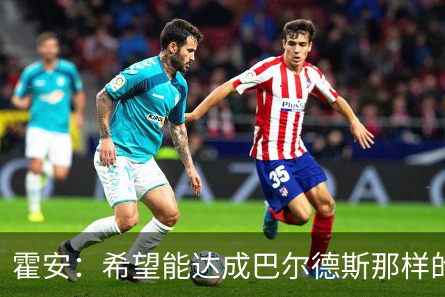 霍安：希望能达成巴尔德斯那样的成就；很遗憾特狮因伤无缘世界杯