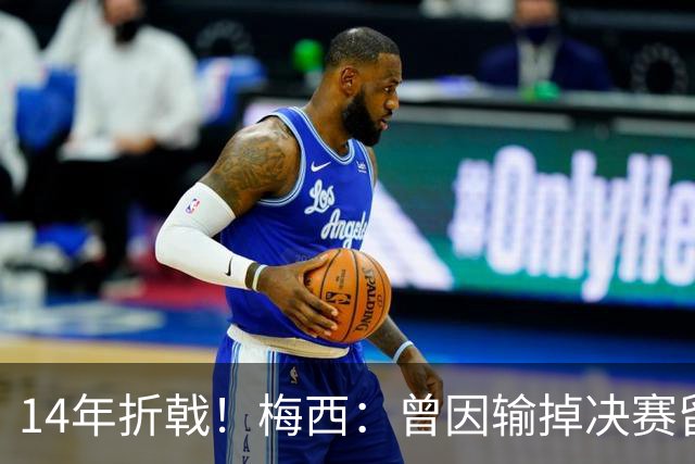 14年折戟！梅西：曾因输掉决赛留下阴影，夺冠后更珍惜获得的一切