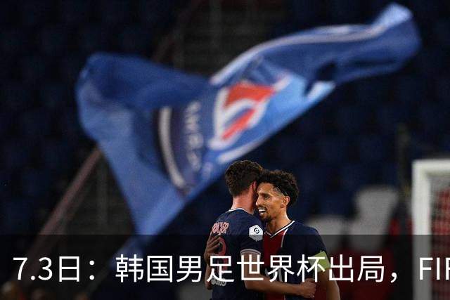 7.3日：韩国男足世界杯出局，FIFA排名大幅暴跌，时隔4年6个月跌至史上最低位次